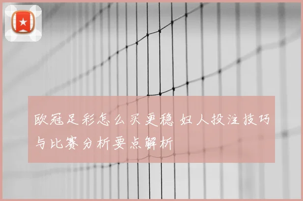 欧冠足彩怎么买更稳 妇人投注技巧与比赛分析要点解析