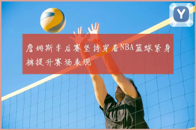 詹姆斯季后赛坚持穿着NBA篮球紧身裤提升赛场表现