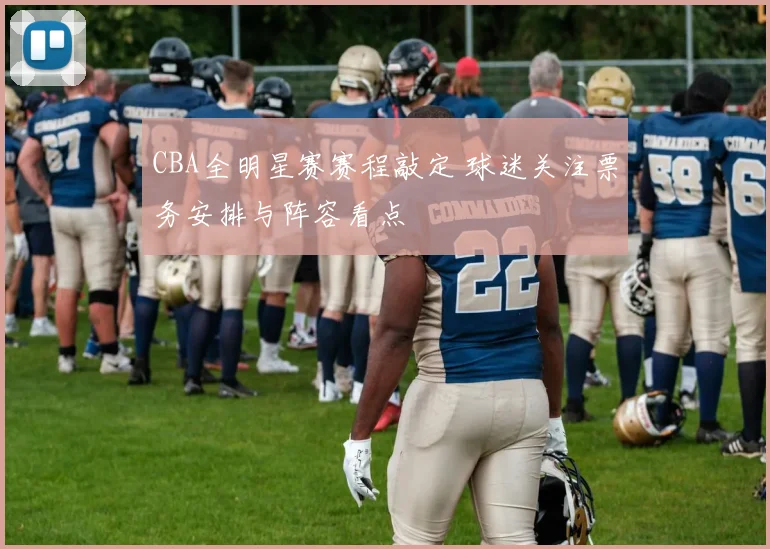 CBA全明星赛赛程敲定 球迷关注票务安排与阵容看点