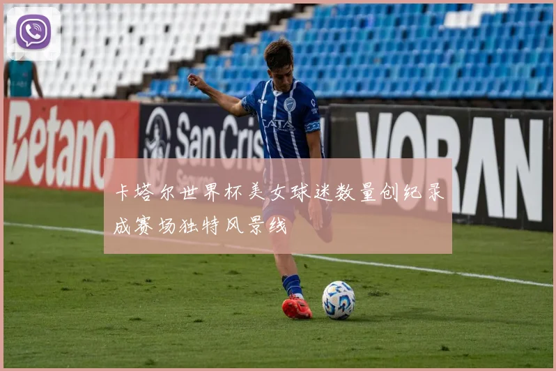 卡塔尔世界杯美女球迷数量创纪录成赛场独特风景线