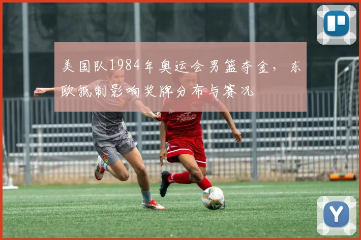 美国队1984年奥运会男篮夺金，东欧抵制影响奖牌分布与赛况