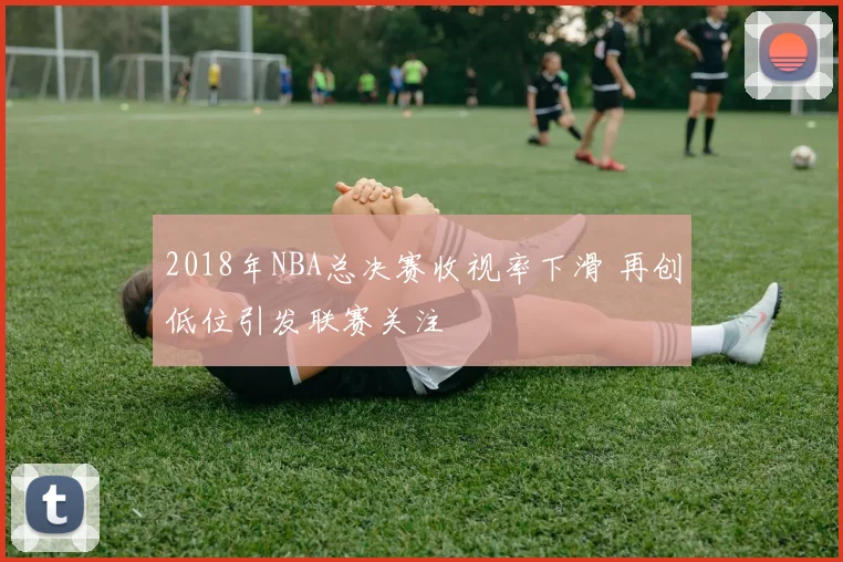 2018年NBA总决赛收视率下滑 再创低位引发联赛关注
