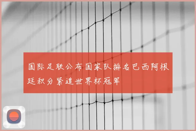 国际足联公布国家队排名巴西阿根廷积分紧追世界杯冠军