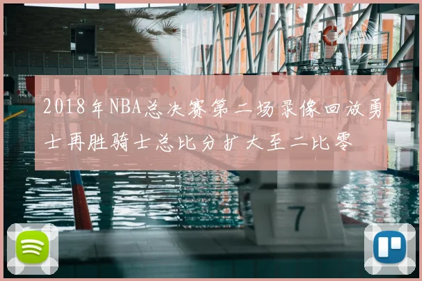 2018年NBA总决赛第二场录像回放勇士再胜骑士总比分扩大至二比零