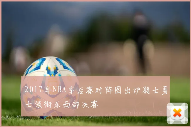 2017年NBA季后赛对阵图出炉骑士勇士领衔东西部决赛
