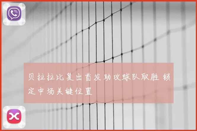贝拉拉比复出首发助攻球队取胜 锁定中场关键位置