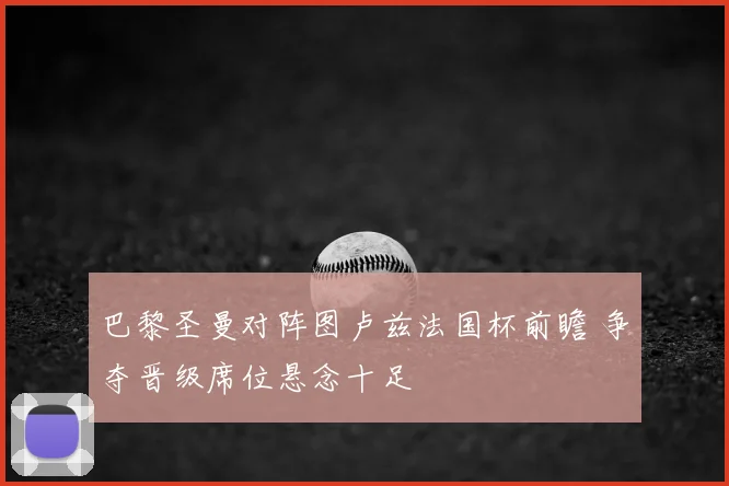 巴黎圣曼对阵图卢兹法国杯前瞻 争夺晋级席位悬念十足