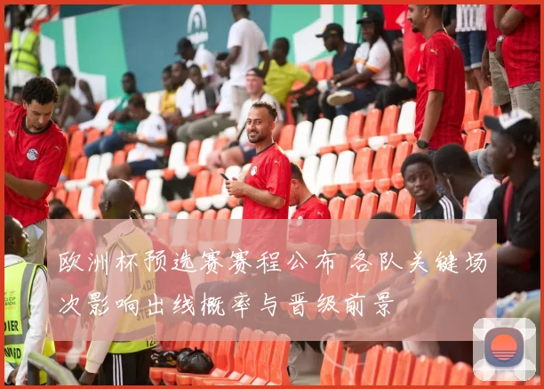 欧洲杯预选赛赛程公布 各队关键场次影响出线概率与晋级前景