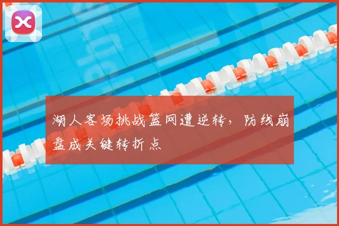 湖人客场挑战篮网遭逆转，防线崩盘成关键转折点