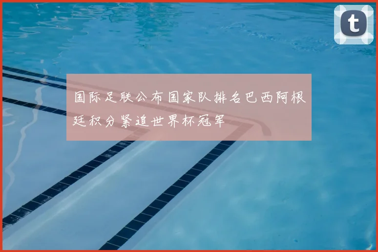 国际足联公布国家队排名巴西阿根廷积分紧追世界杯冠军