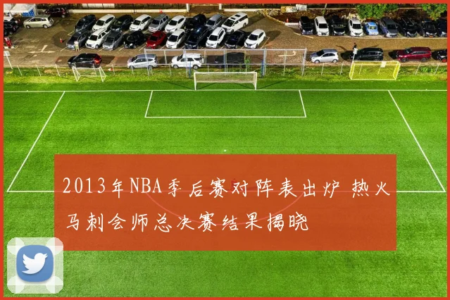 2013年NBA季后赛对阵表出炉 热火马刺会师总决赛结果揭晓