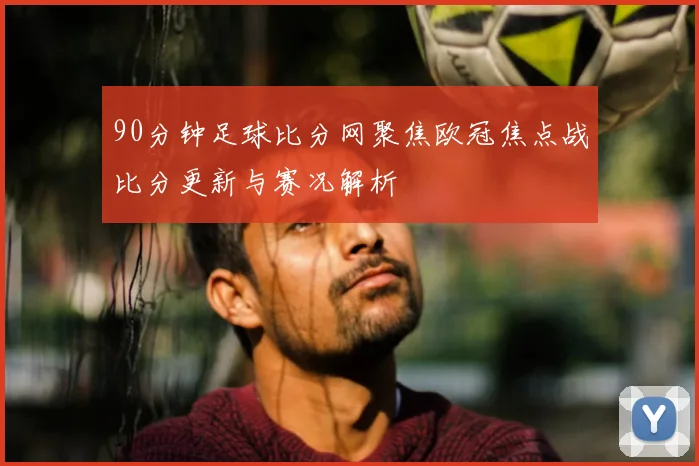 90分钟足球比分网聚焦欧冠焦点战比分更新与赛况解析