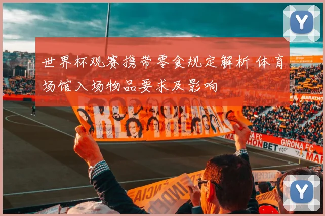 世界杯观赛携带零食规定解析 体育场馆入场物品要求及影响