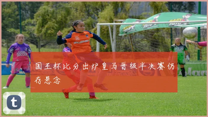 国王杯比分出炉皇马晋级半决赛仍存悬念