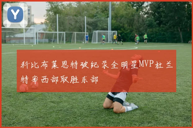 科比布莱恩特破纪录全明星MVP杜兰特率西部取胜东部