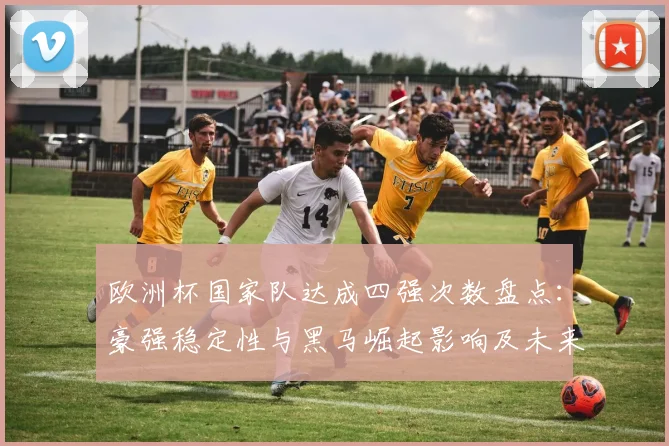 欧洲杯国家队达成四强次数盘点:豪强稳定性与黑马崛起影响及未来看点