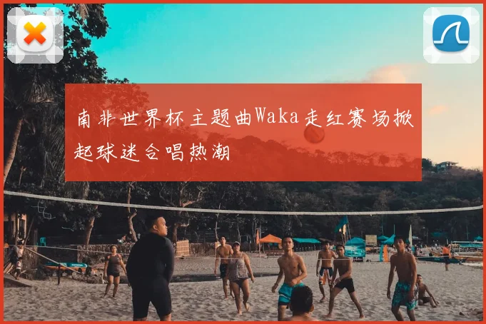 南非世界杯主题曲Waka走红赛场掀起球迷合唱热潮