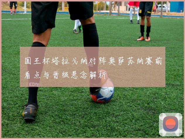 国王杯塔拉戈纳对阵奥萨苏纳赛前看点与晋级悬念解析