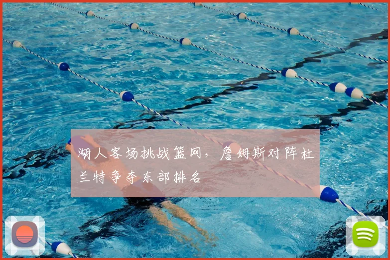 湖人客场挑战篮网，詹姆斯对阵杜兰特争夺东部排名