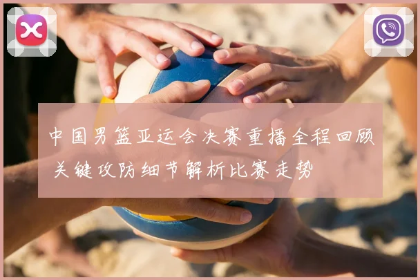 中国男篮亚运会决赛重播全程回顾 关键攻防细节解析比赛走势