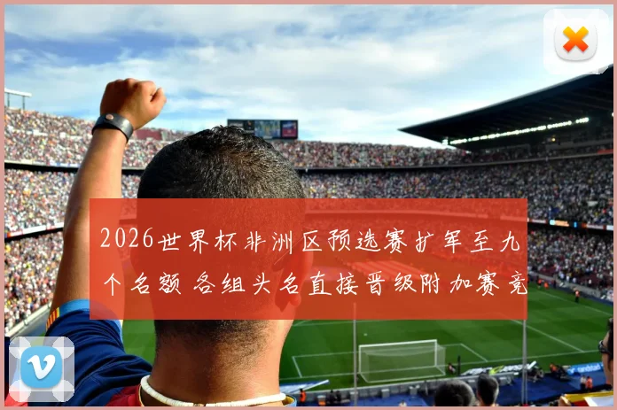 2026世界杯非洲区预选赛扩军至九个名额 各组头名直接晋级附加赛竞争加剧