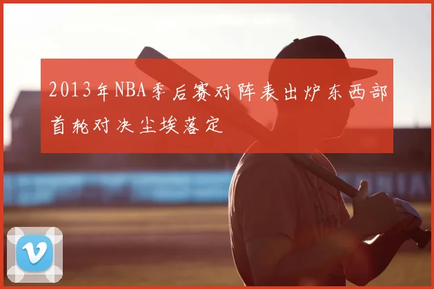 2013年NBA季后赛对阵表出炉东西部首轮对决尘埃落定