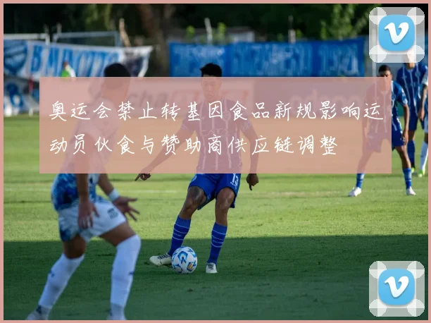 奥运会禁止转基因食品新规影响运动员伙食与赞助商供应链调整