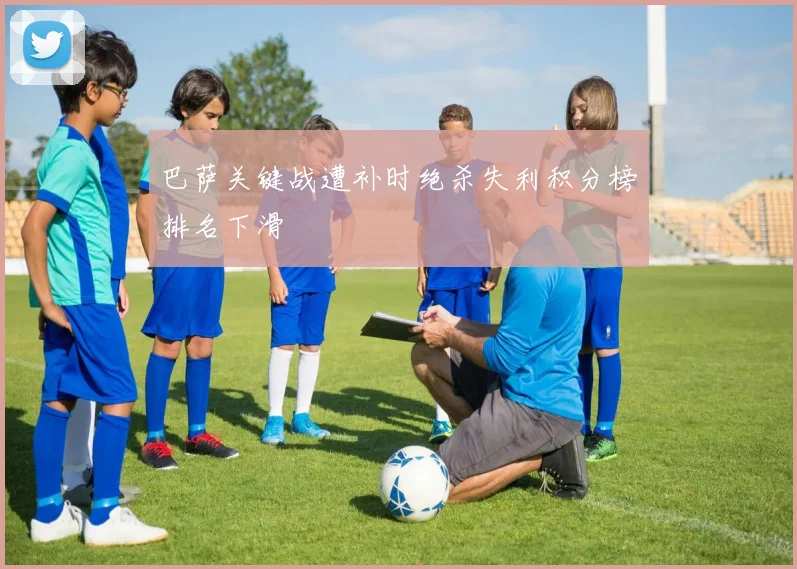 巴萨关键战遭补时绝杀失利积分榜排名下滑