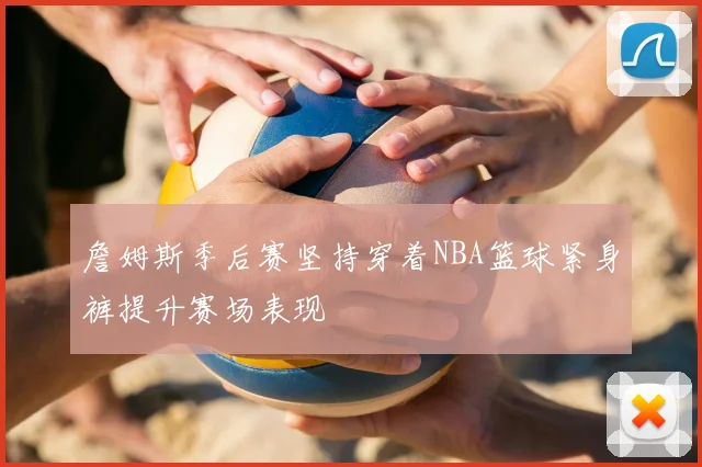 詹姆斯季后赛坚持穿着NBA篮球紧身裤提升赛场表现