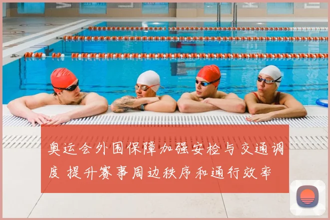 奥运会外围保障加强安检与交通调度 提升赛事周边秩序和通行效率