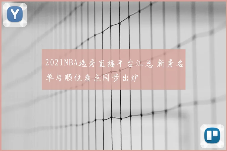 2021NBA选秀直播平台汇总 新秀名单与顺位看点同步出炉