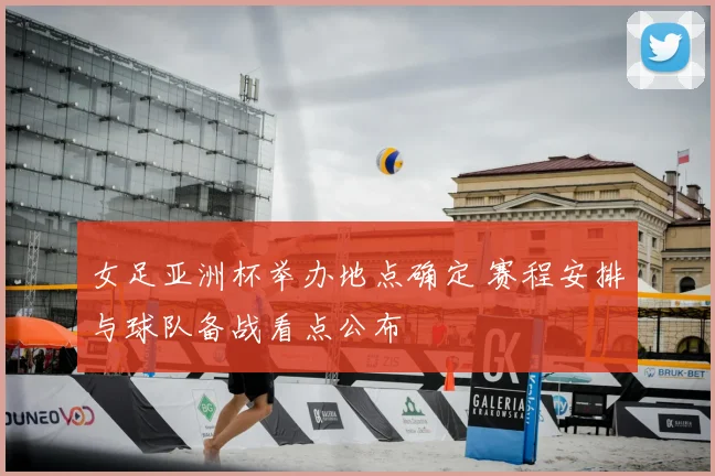 女足亚洲杯举办地点确定 赛程安排与球队备战看点公布