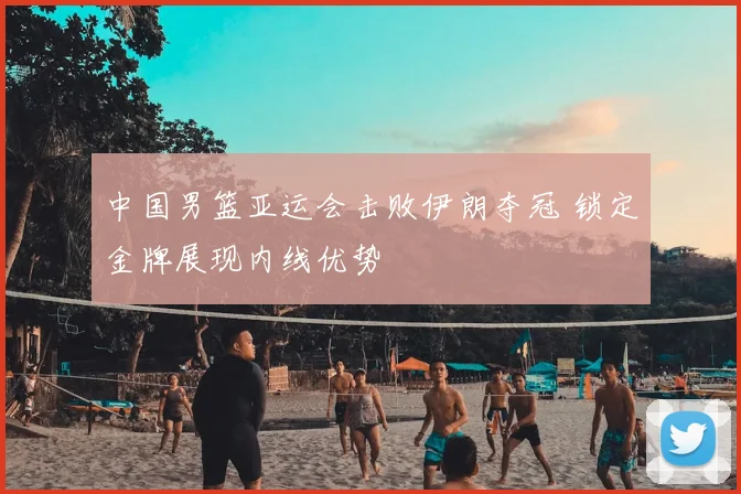 中国男篮亚运会击败伊朗夺冠 锁定金牌展现内线优势