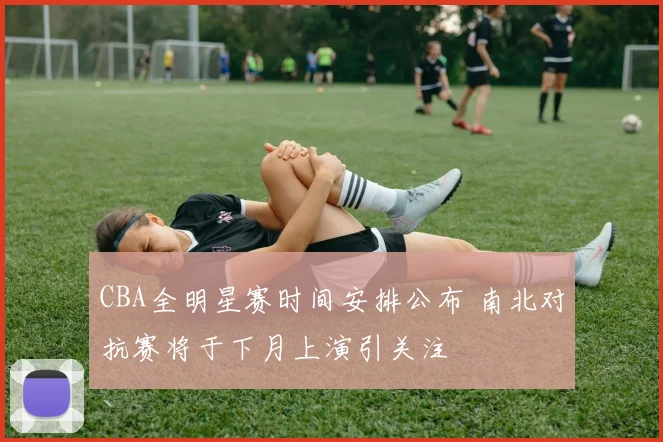 CBA全明星赛时间安排公布 南北对抗赛将于下月上演引关注