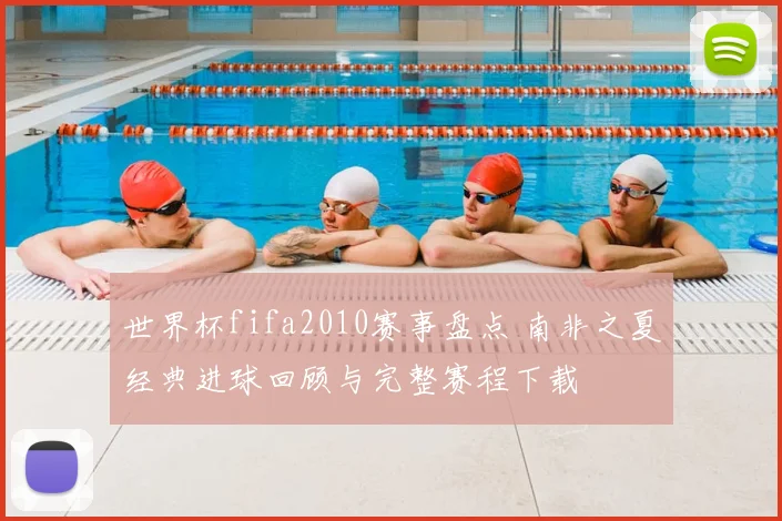 世界杯fifa2010赛事盘点 南非之夏经典进球回顾与完整赛程下载