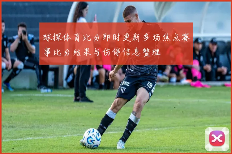 球探体育比分即时更新多场焦点赛事比分结果与伤停信息整理