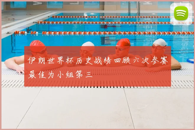 伊朗世界杯历史战绩回顾六次参赛最佳为小组第三