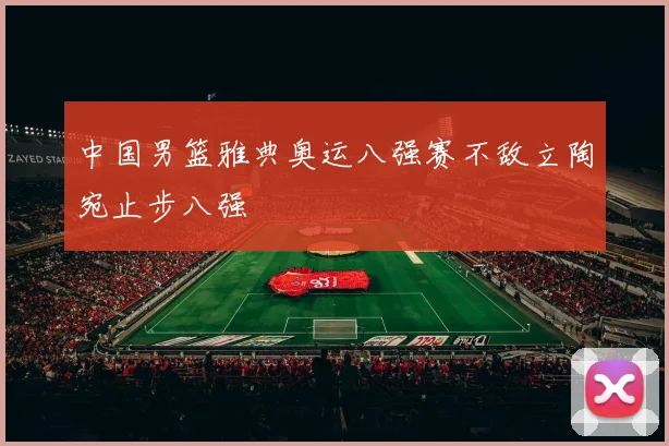 中国男篮雅典奥运八强赛不敌立陶宛止步八强