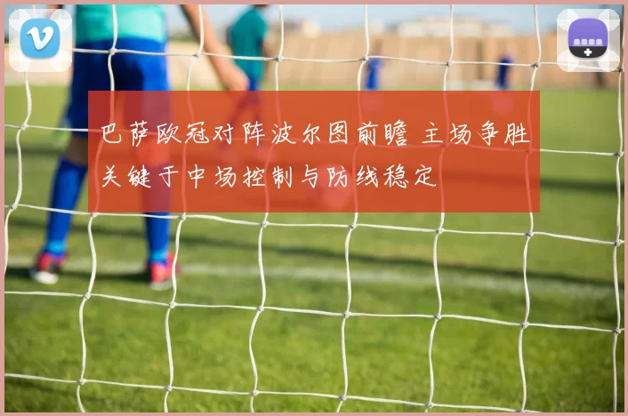巴萨欧冠对阵波尔图前瞻 主场争胜关键于中场控制与防线稳定