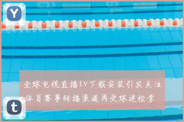 全球电视直播tv下载安装引发关注 体育赛事转播渠道再受球迷检索