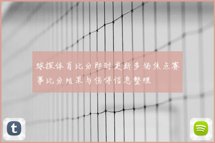 球探体育比分即时更新多场焦点赛事比分结果与伤停信息整理