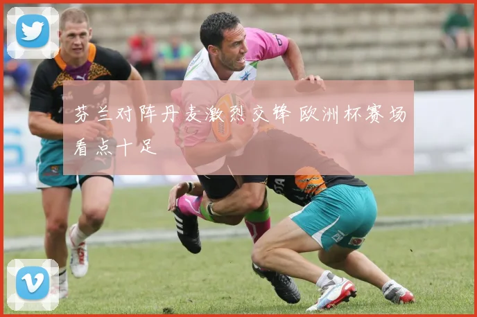 芬兰对阵丹麦激烈交锋 欧洲杯赛场看点十足