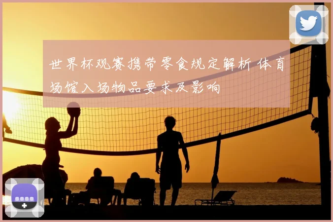 世界杯观赛携带零食规定解析 体育场馆入场物品要求及影响
