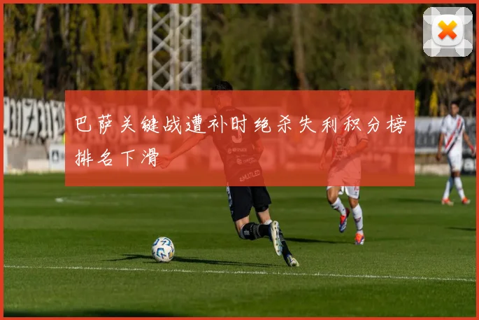 巴萨关键战遭补时绝杀失利积分榜排名下滑