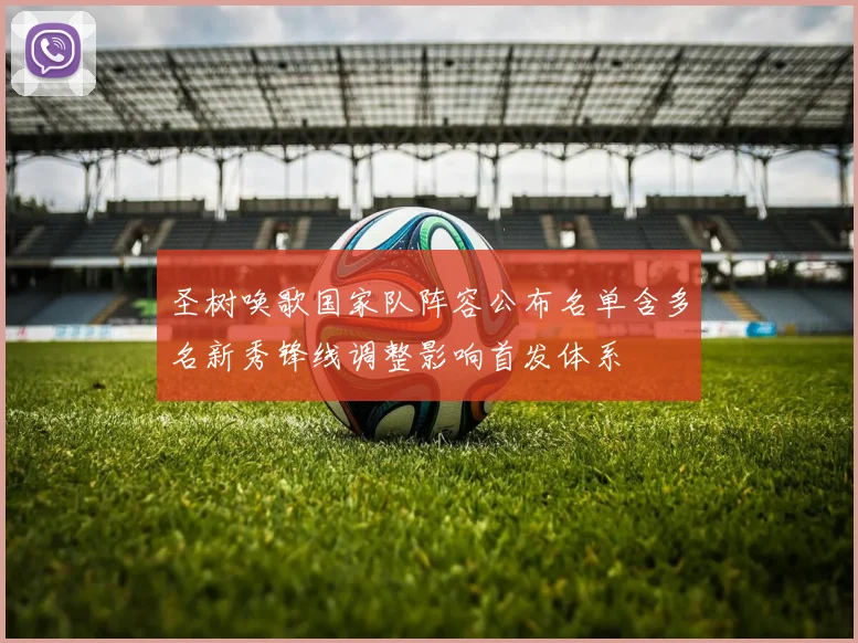 圣树唤歌国家队阵容公布名单含多名新秀锋线调整影响首发体系