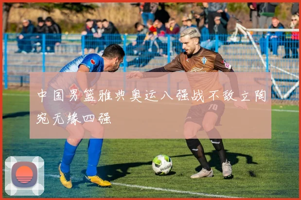 中国男篮雅典奥运八强战不敌立陶宛无缘四强