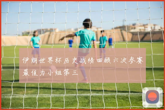 伊朗世界杯历史战绩回顾六次参赛最佳为小组第三