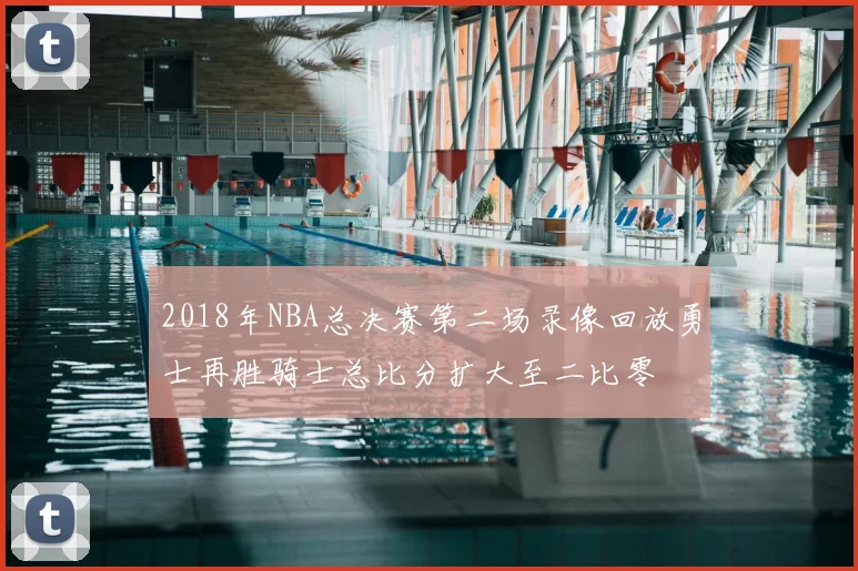 2018年NBA总决赛第二场录像回放勇士再胜骑士总比分扩大至二比零