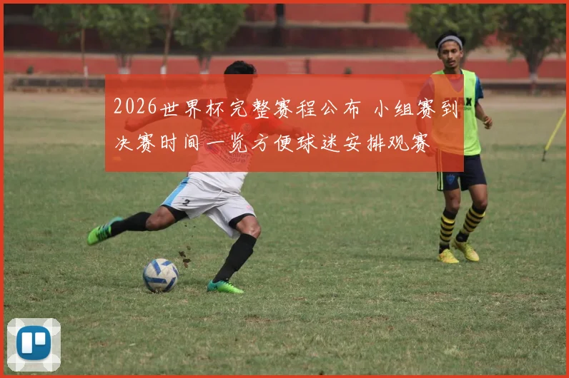 2026世界杯完整赛程公布 小组赛到决赛时间一览方便球迷安排观赛