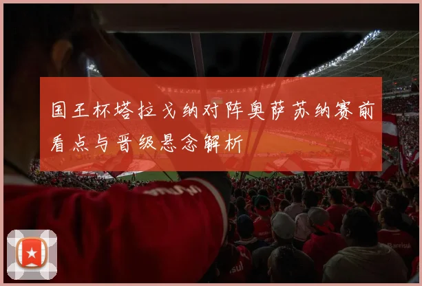 国王杯塔拉戈纳对阵奥萨苏纳赛前看点与晋级悬念解析
